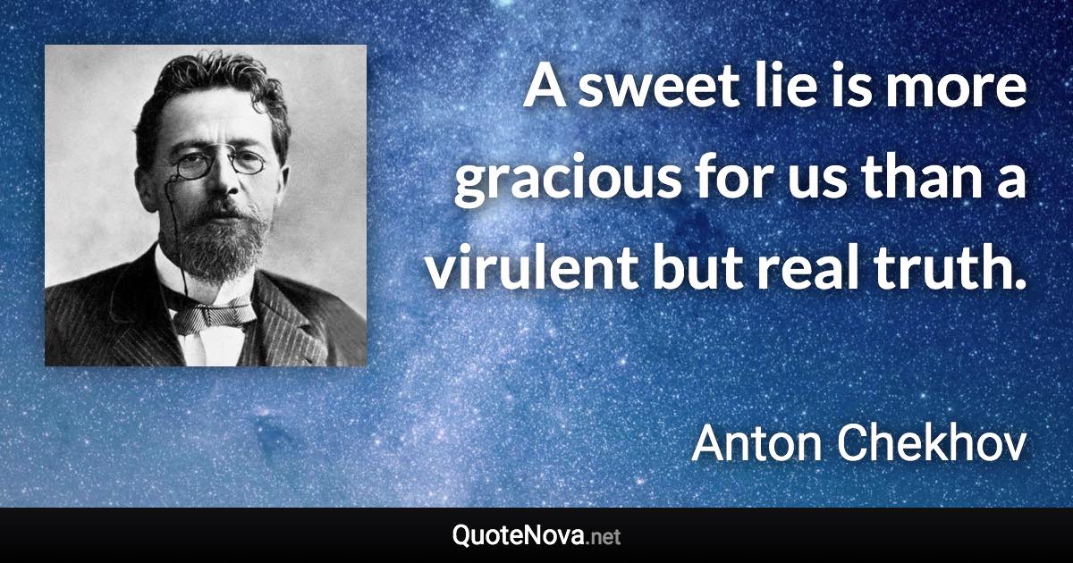 A sweet lie is more gracious for us than a virulent but real truth. - Anton Chekhov quote