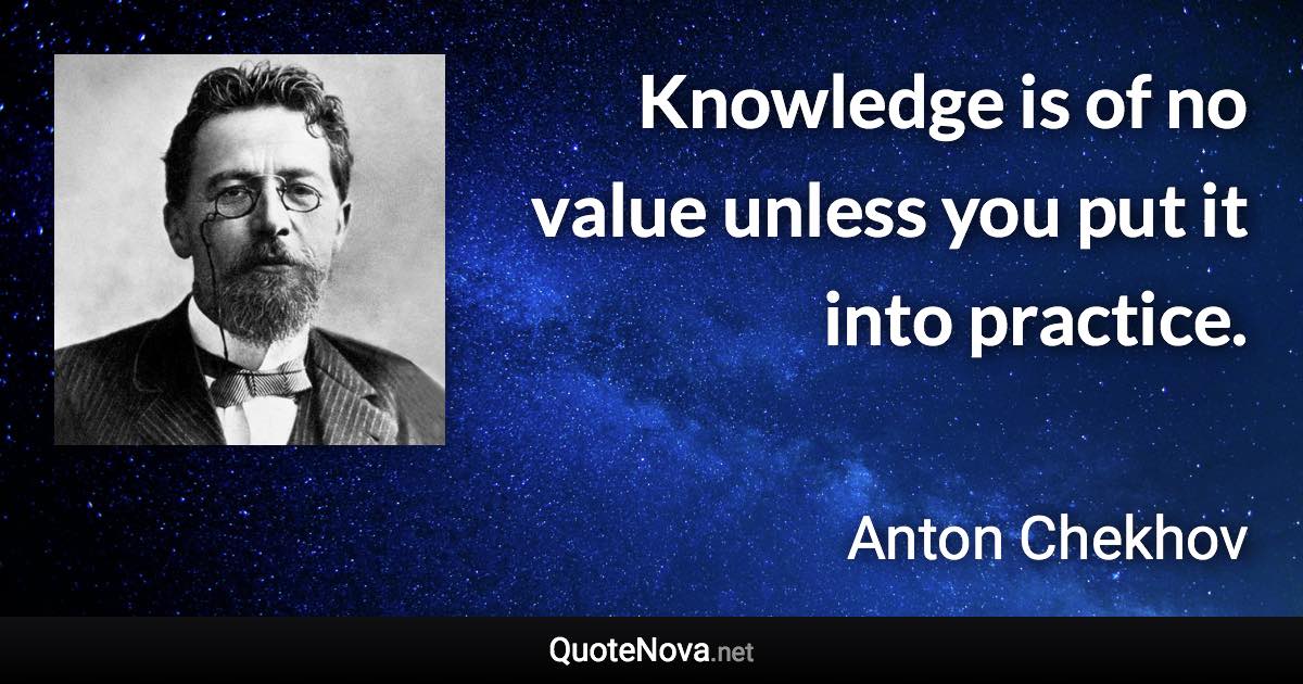 Knowledge is of no value unless you put it into practice. - Anton Chekhov quote