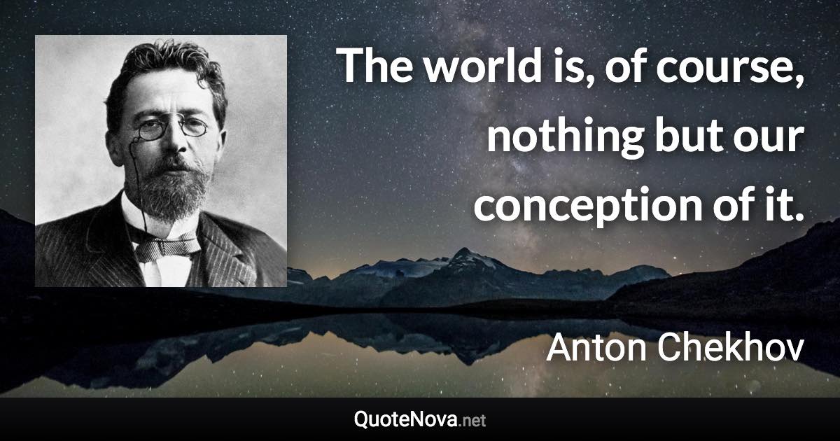 The world is, of course, nothing but our conception of it. - Anton Chekhov quote