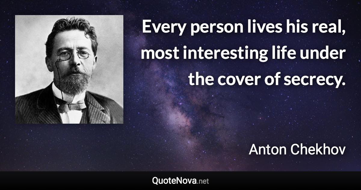 Every person lives his real, most interesting life under the cover of secrecy. - Anton Chekhov quote