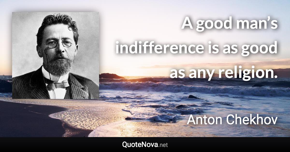 A good man’s indifference is as good as any religion. - Anton Chekhov quote