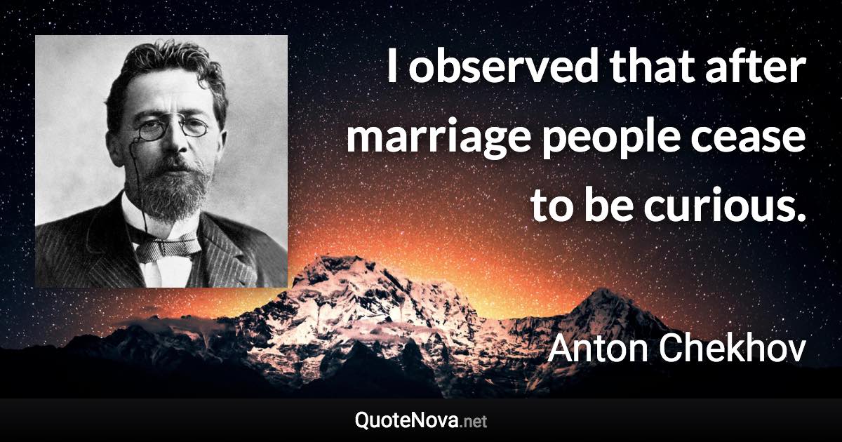 I observed that after marriage people cease to be curious. - Anton Chekhov quote