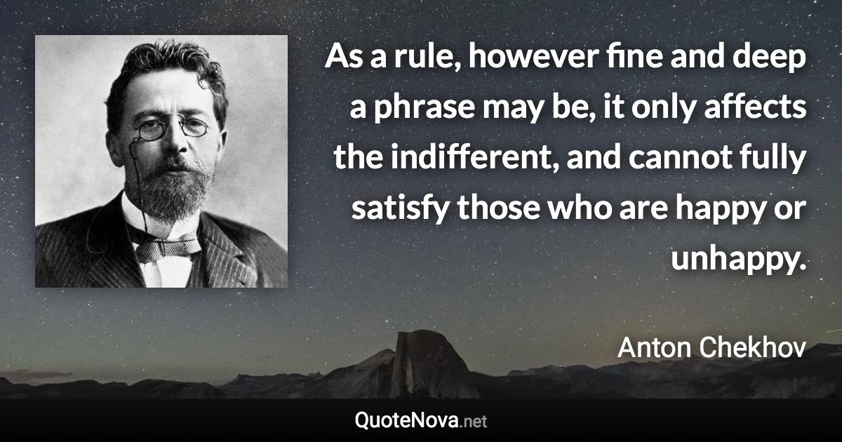 As a rule, however fine and deep a phrase may be, it only affects the indifferent, and cannot fully satisfy those who are happy or unhappy. - Anton Chekhov quote