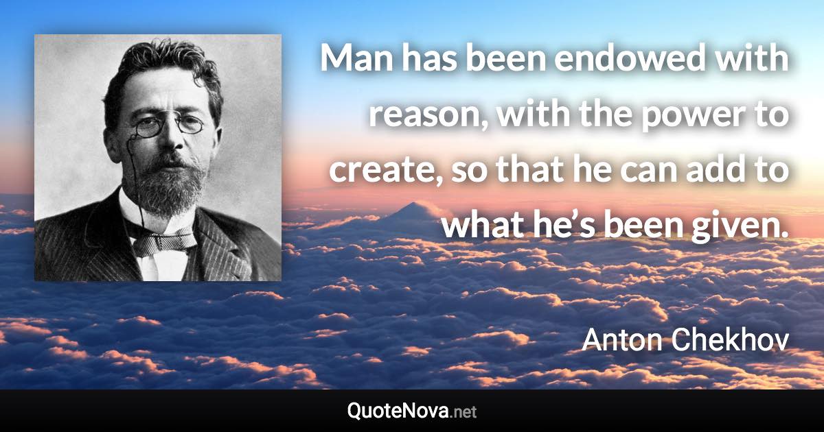 Man has been endowed with reason, with the power to create, so that he can add to what he’s been given. - Anton Chekhov quote