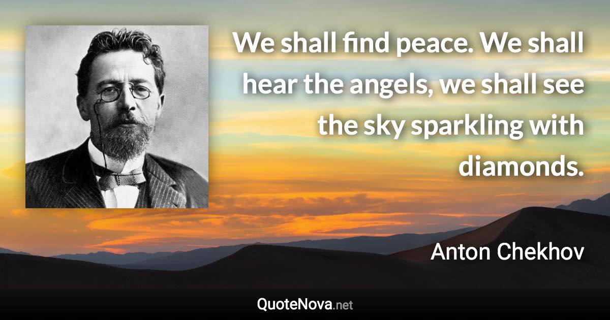 We shall find peace. We shall hear the angels, we shall see the sky sparkling with diamonds. - Anton Chekhov quote