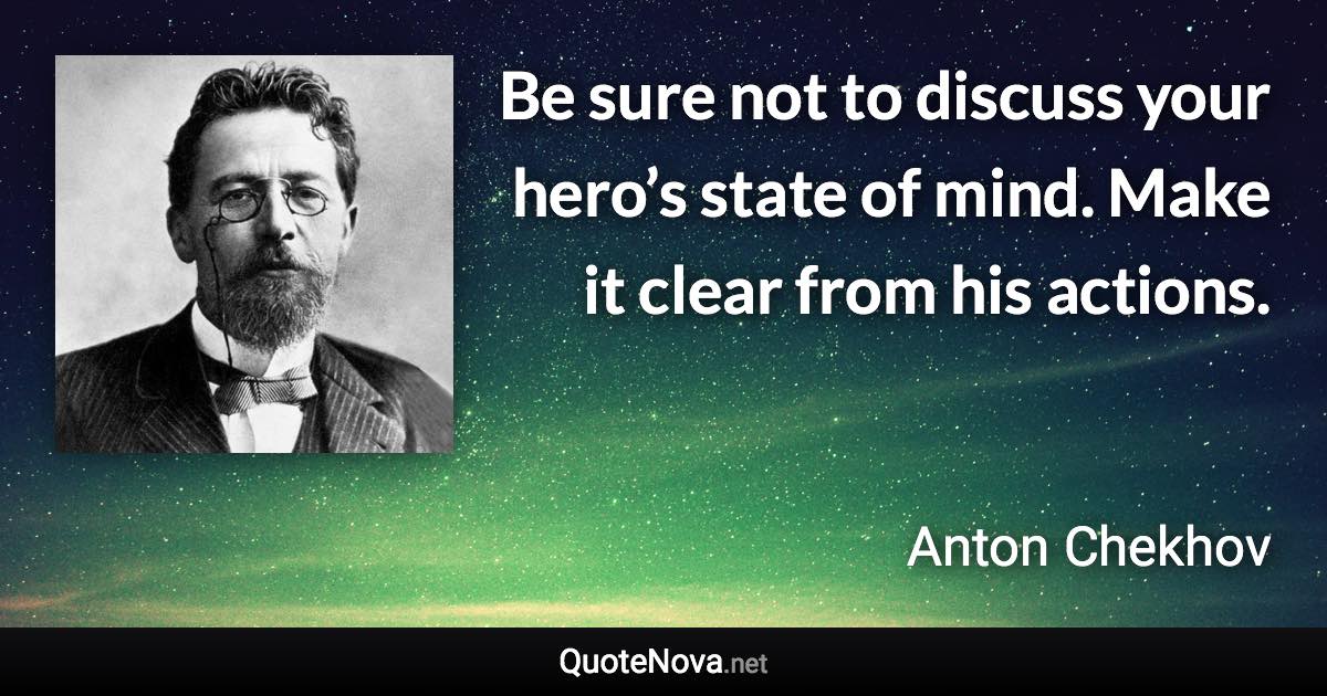 Be sure not to discuss your hero’s state of mind. Make it clear from his actions. - Anton Chekhov quote