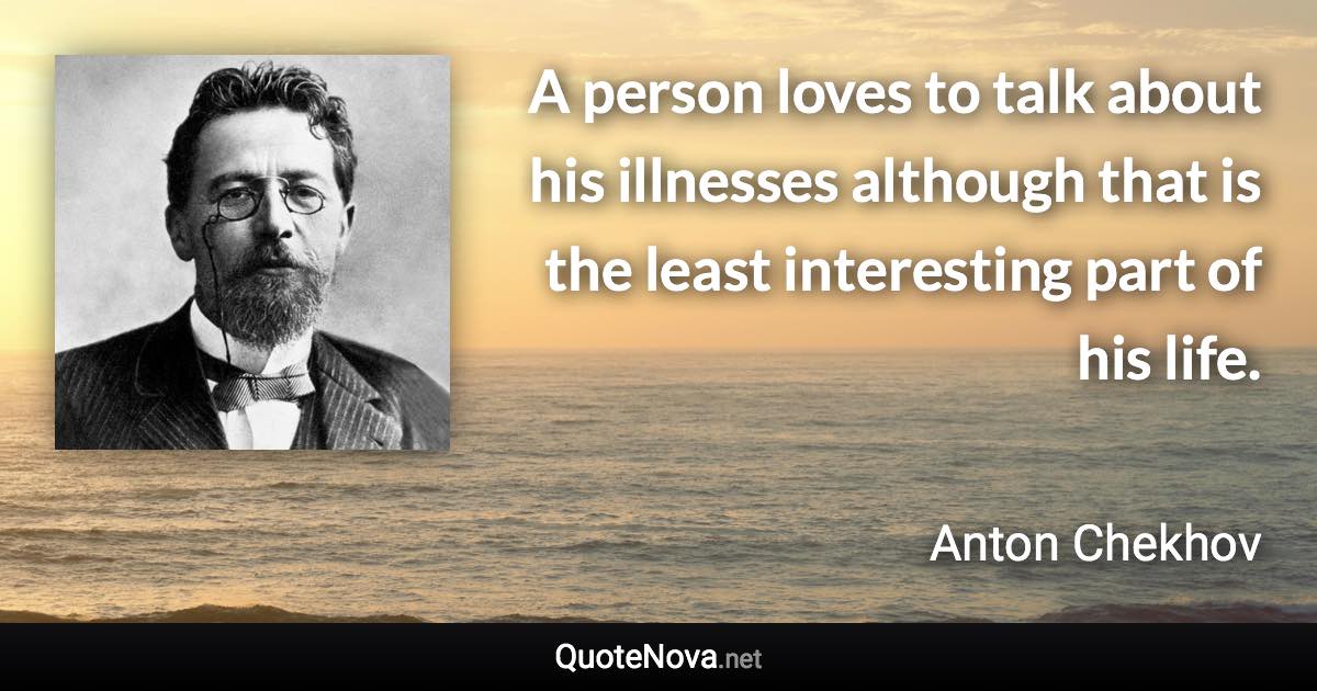 A person loves to talk about his illnesses although that is the least interesting part of his life. - Anton Chekhov quote