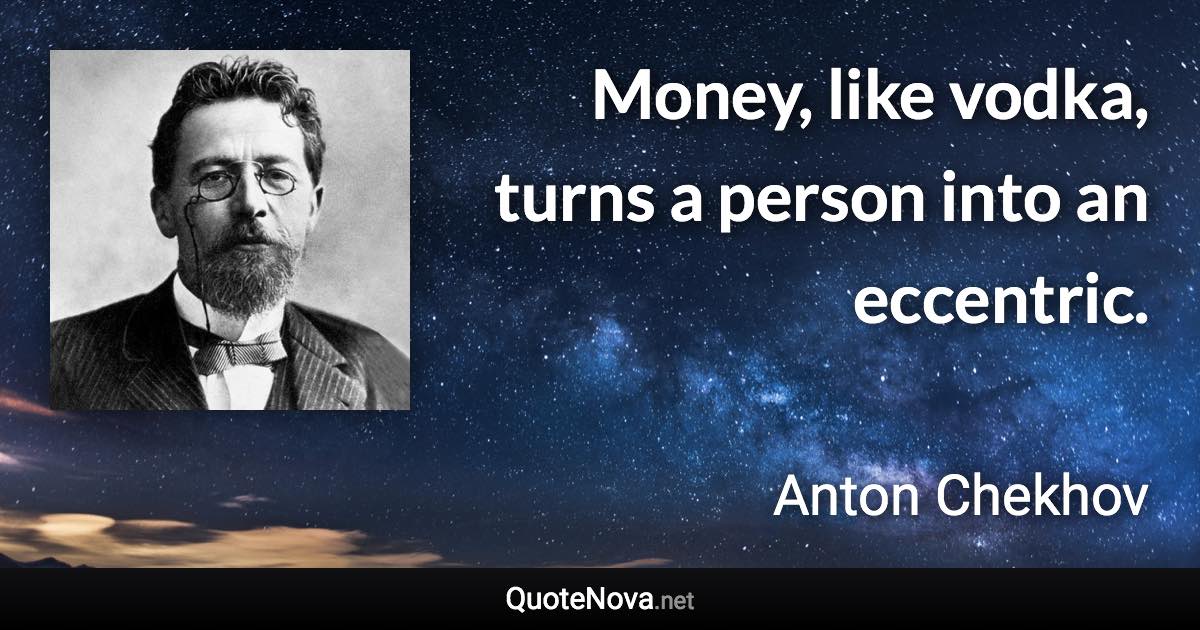 Money, like vodka, turns a person into an eccentric. - Anton Chekhov quote