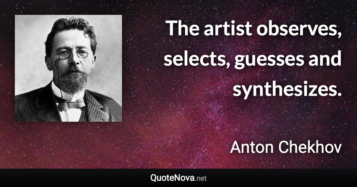 The artist observes, selects, guesses and synthesizes. - Anton Chekhov quote
