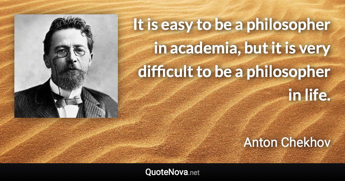 It is easy to be a philosopher in academia, but it is very difficult to be a philosopher in life. - Anton Chekhov quote