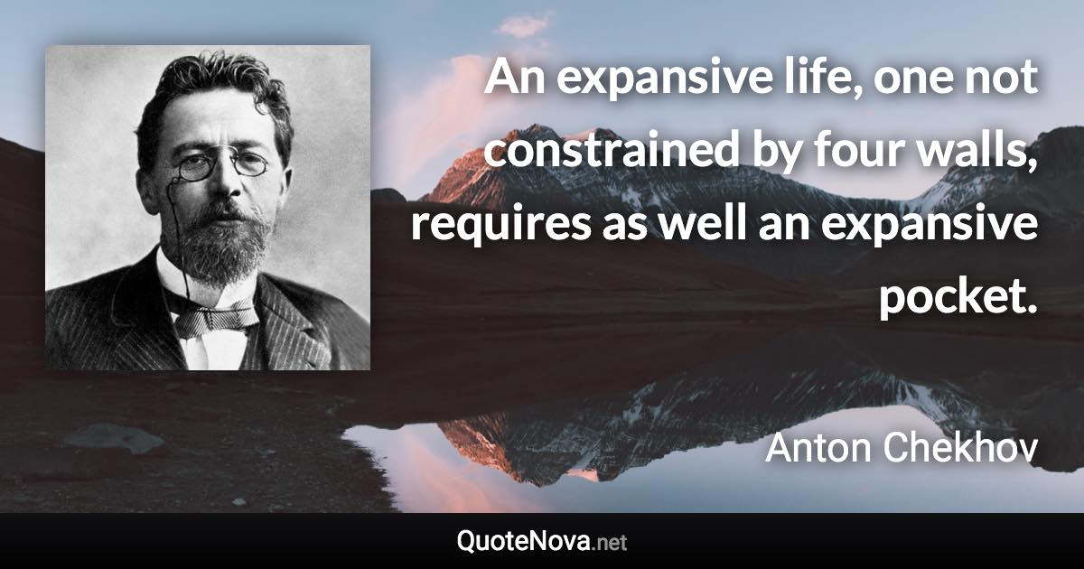 An expansive life, one not constrained by four walls, requires as well an expansive pocket. - Anton Chekhov quote