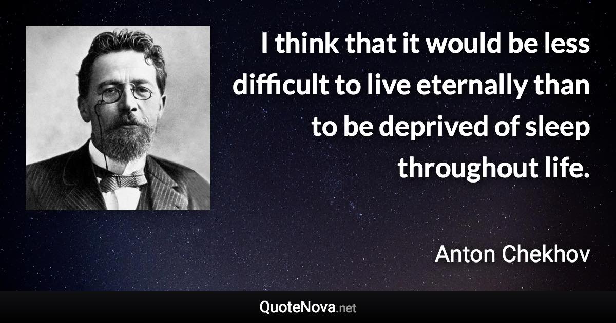 I think that it would be less difficult to live eternally than to be deprived of sleep throughout life. - Anton Chekhov quote