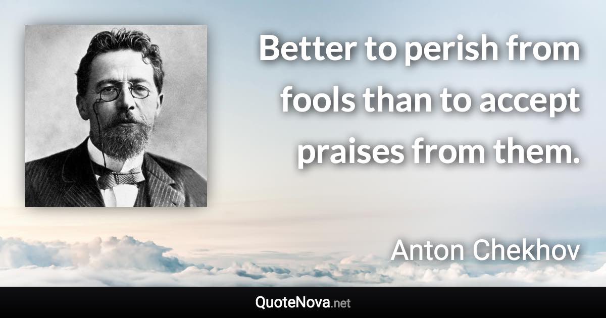 Better to perish from fools than to accept praises from them. - Anton Chekhov quote