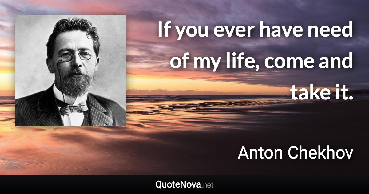 If you ever have need of my life, come and take it. - Anton Chekhov quote