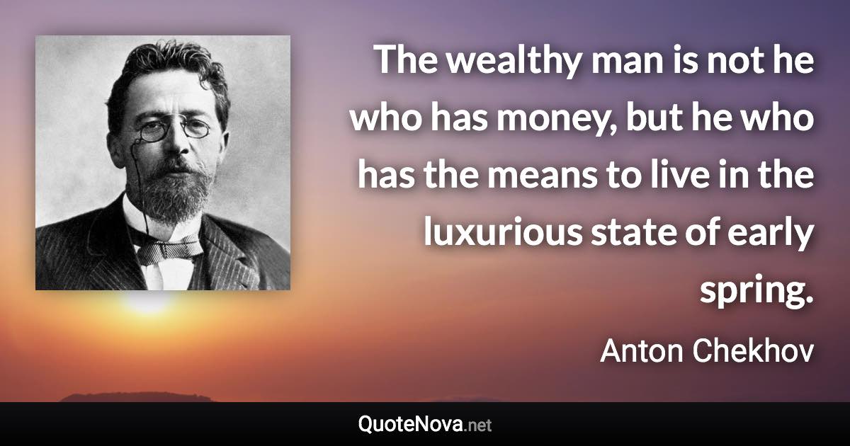The wealthy man is not he who has money, but he who has the means to live in the luxurious state of early spring. - Anton Chekhov quote