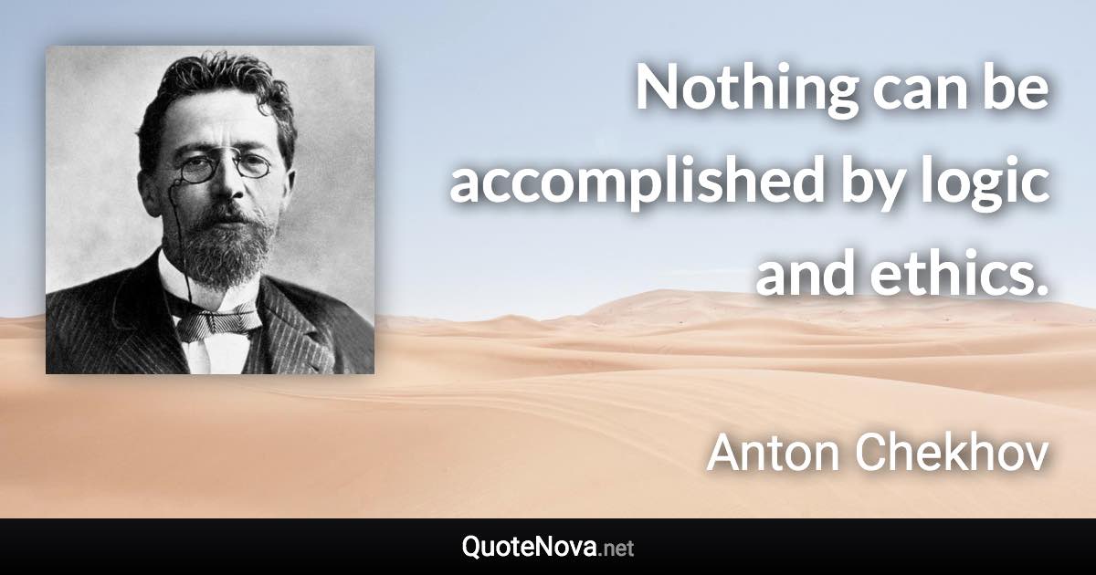 Nothing can be accomplished by logic and ethics. - Anton Chekhov quote