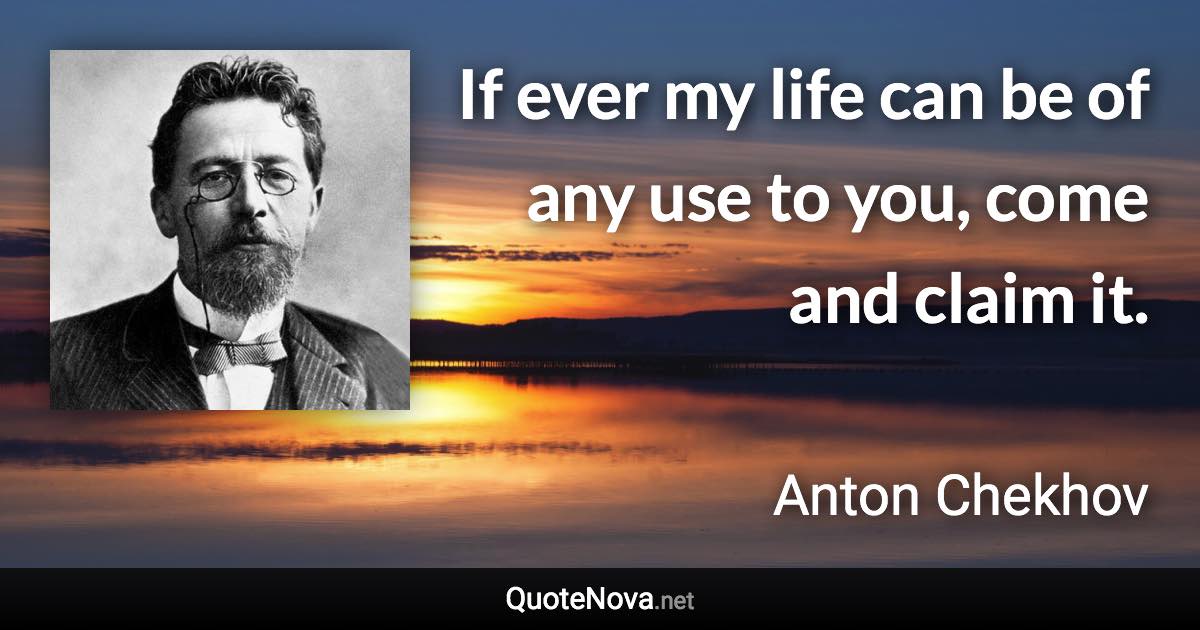 If ever my life can be of any use to you, come and claim it. - Anton Chekhov quote