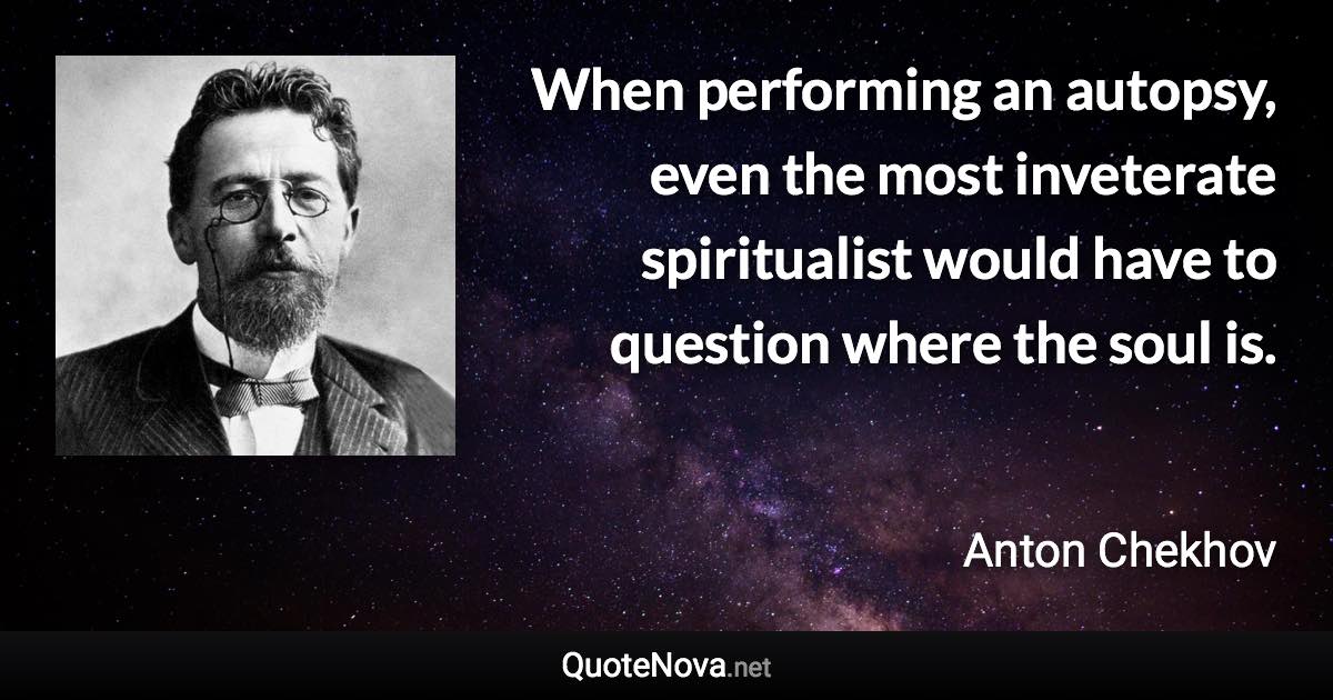When performing an autopsy, even the most inveterate spiritualist would have to question where the soul is. - Anton Chekhov quote