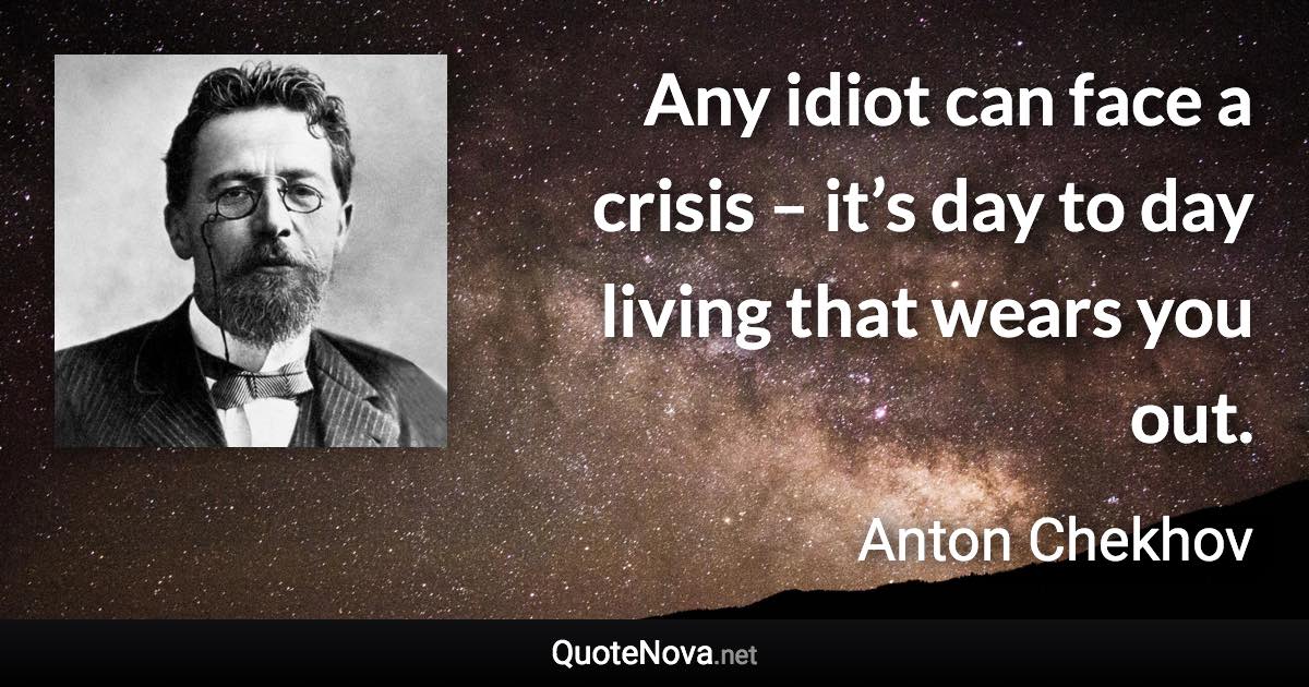 Any idiot can face a crisis – it’s day to day living that wears you out. - Anton Chekhov quote