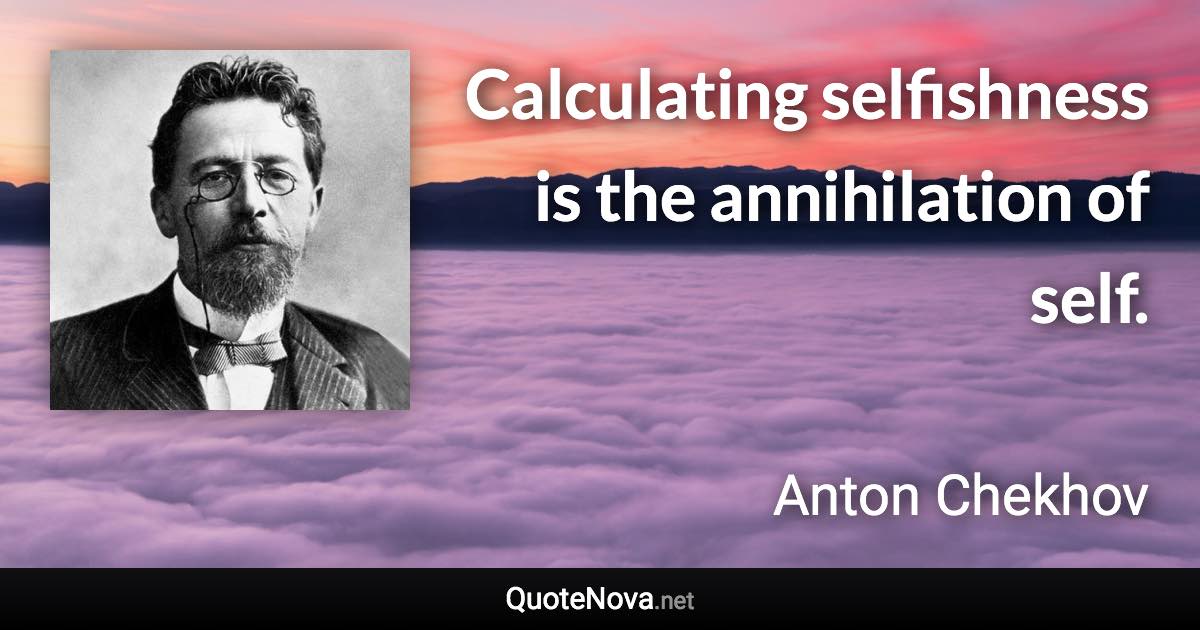 Calculating selfishness is the annihilation of self. - Anton Chekhov quote