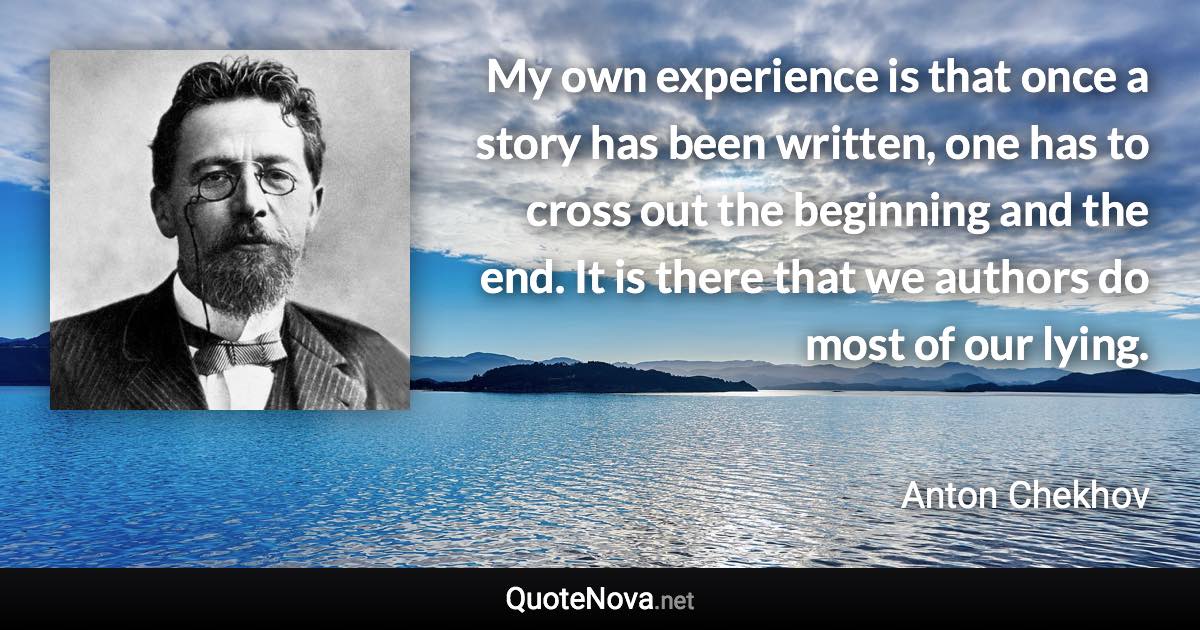 My own experience is that once a story has been written, one has to cross out the beginning and the end. It is there that we authors do most of our lying. - Anton Chekhov quote