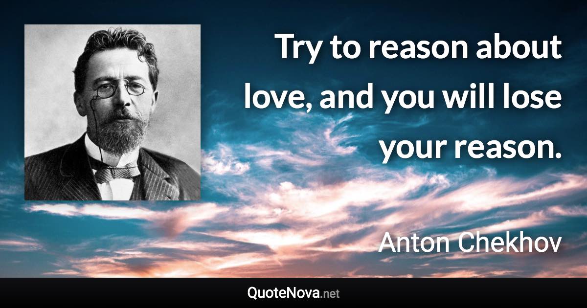 Try to reason about love, and you will lose your reason. - Anton Chekhov quote