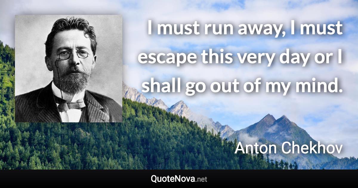 I must run away, I must escape this very day or I shall go out of my mind. - Anton Chekhov quote