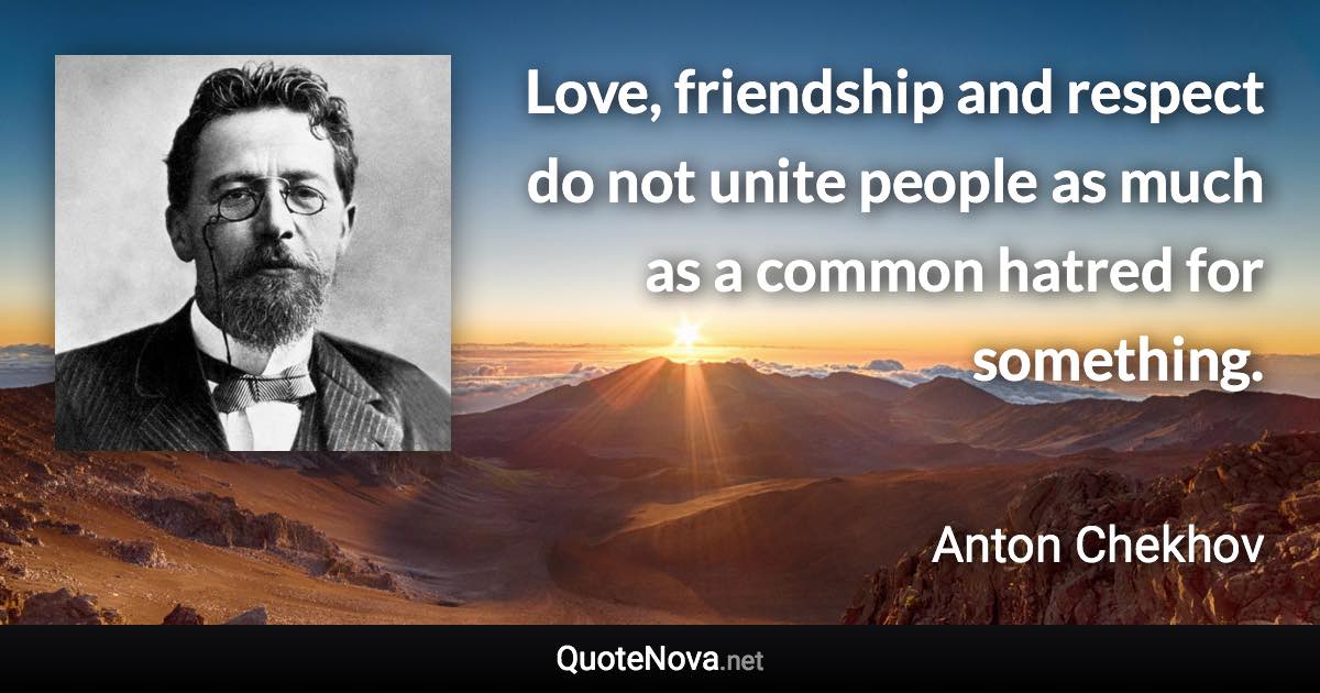 Love, friendship and respect do not unite people as much as a common hatred for something. - Anton Chekhov quote