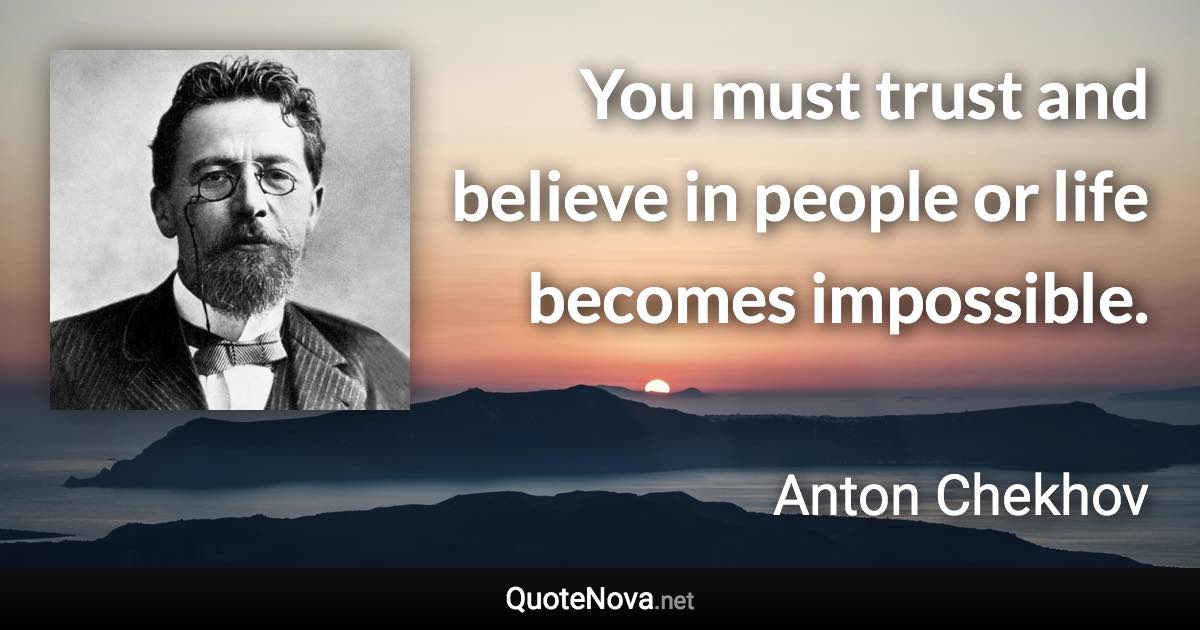 You must trust and believe in people or life becomes impossible. - Anton Chekhov quote
