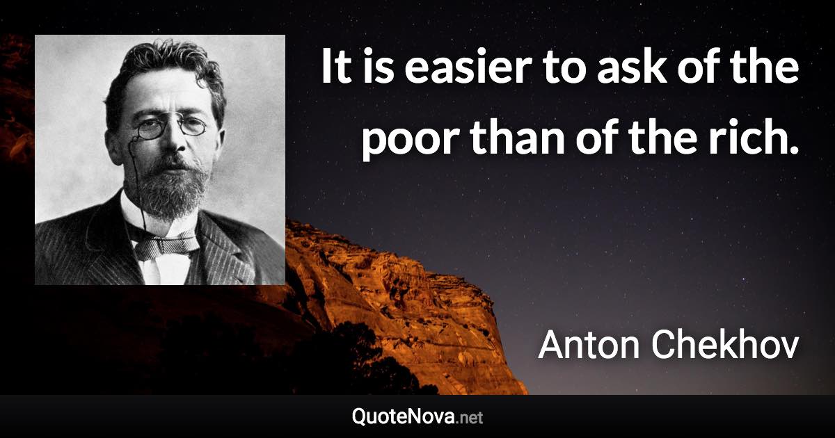 It is easier to ask of the poor than of the rich. - Anton Chekhov quote