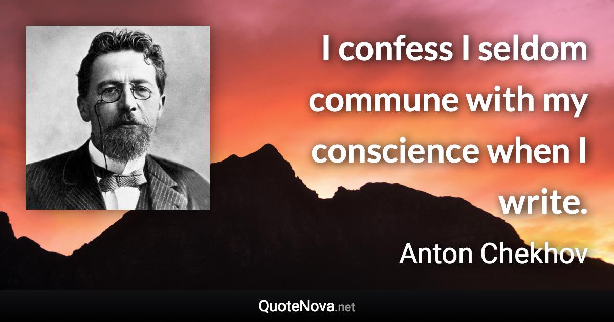 I confess I seldom commune with my conscience when I write. - Anton Chekhov quote