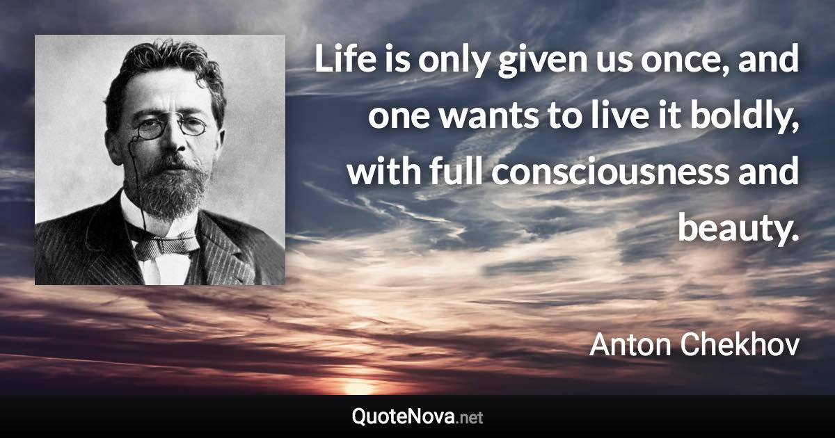 Life is only given us once, and one wants to live it boldly, with full consciousness and beauty. - Anton Chekhov quote