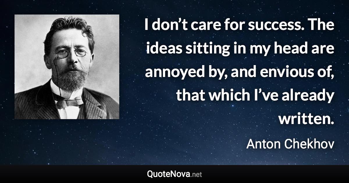I don’t care for success. The ideas sitting in my head are annoyed by, and envious of, that which I’ve already written. - Anton Chekhov quote