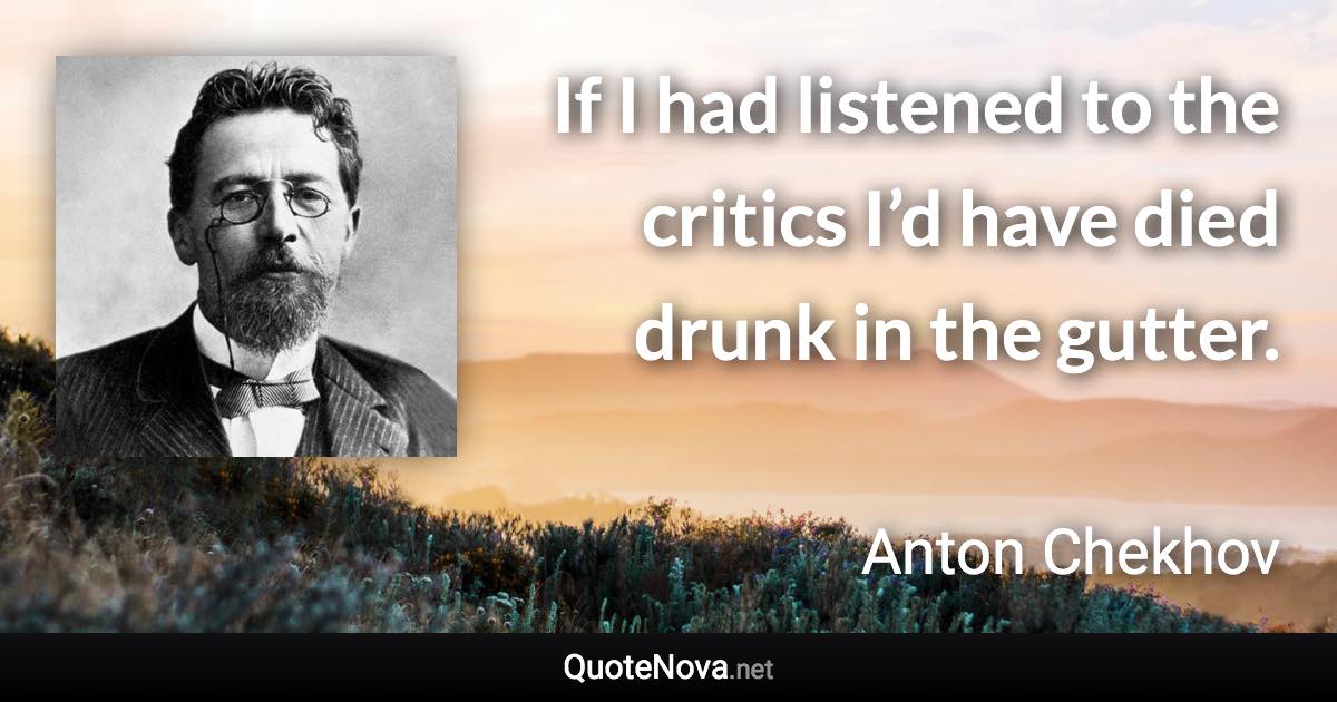 If I had listened to the critics I’d have died drunk in the gutter. - Anton Chekhov quote