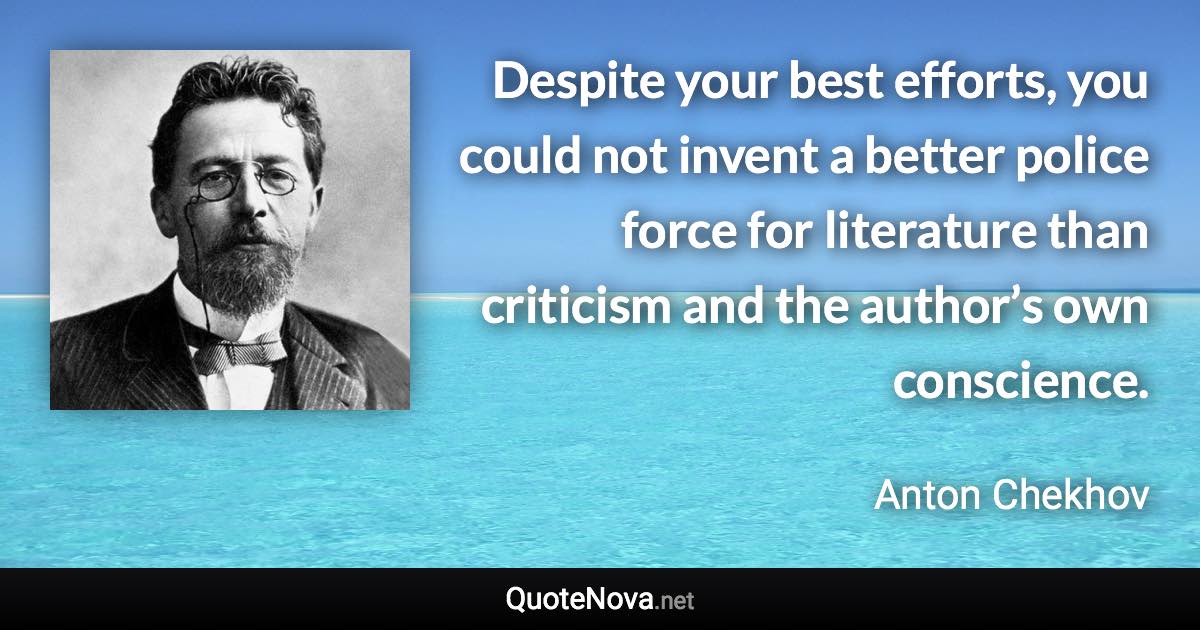 Despite your best efforts, you could not invent a better police force for literature than criticism and the author’s own conscience. - Anton Chekhov quote