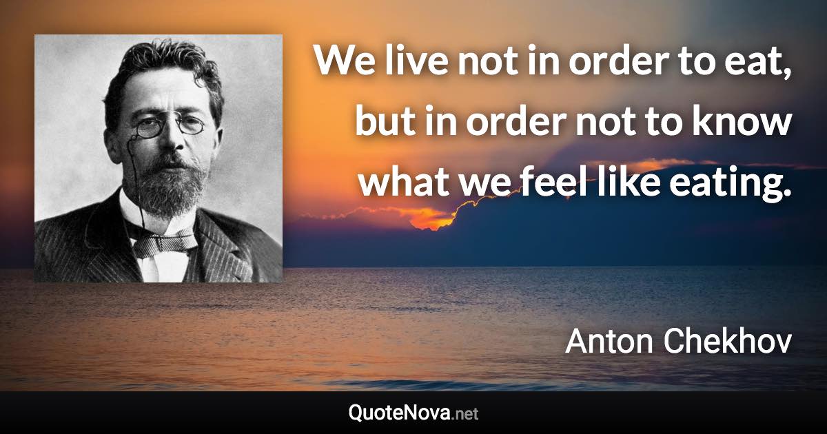 We live not in order to eat, but in order not to know what we feel like eating. - Anton Chekhov quote