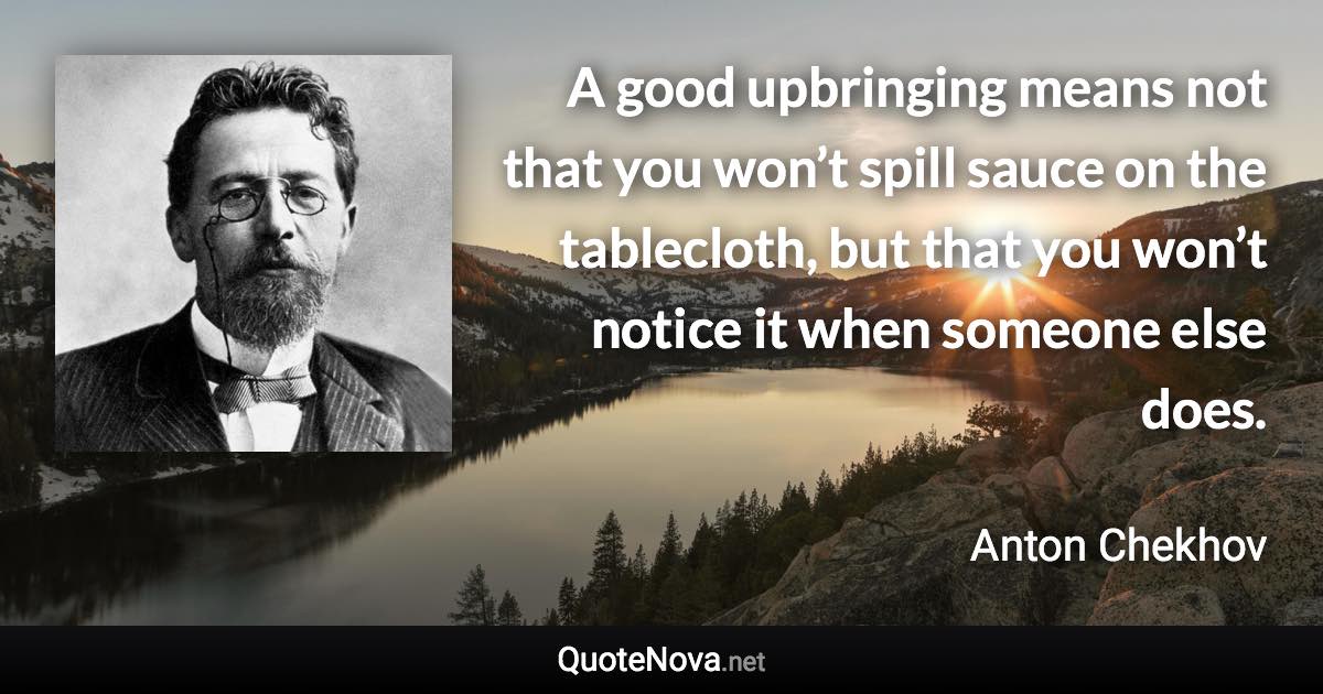 A good upbringing means not that you won’t spill sauce on the tablecloth, but that you won’t notice it when someone else does. - Anton Chekhov quote