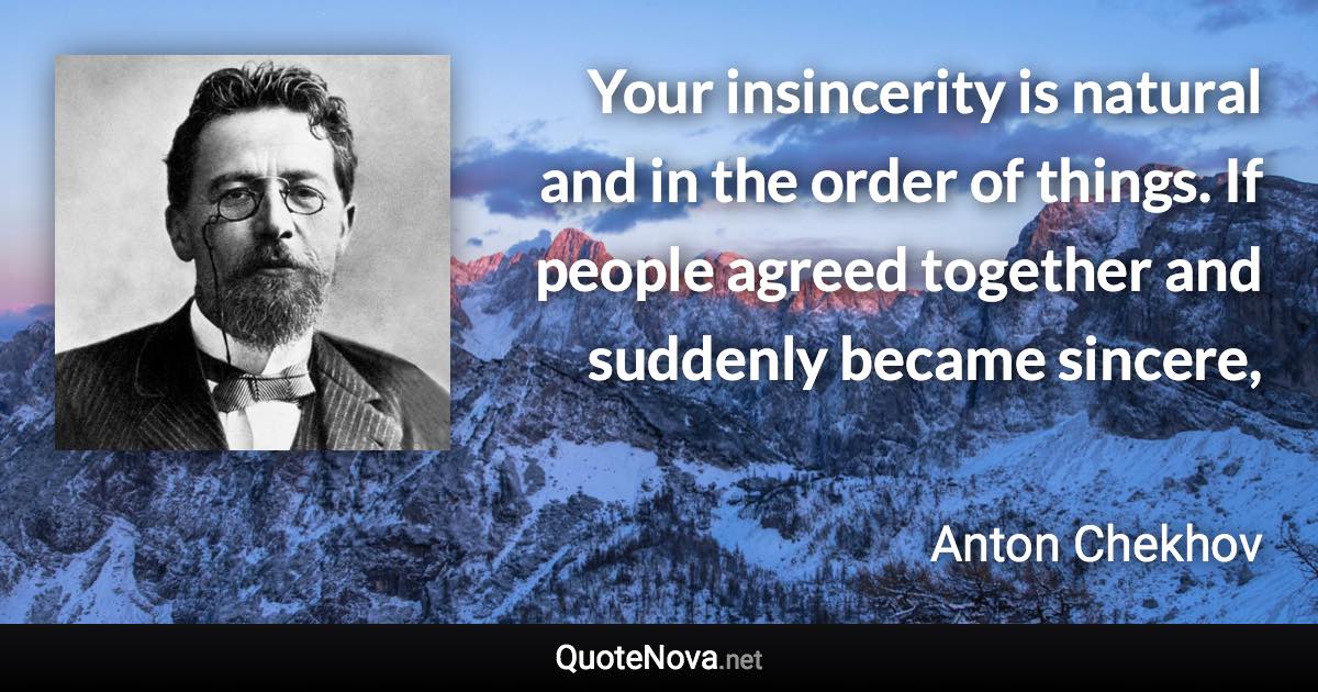 Your insincerity is natural and in the order of things. If people agreed together and suddenly became sincere, - Anton Chekhov quote