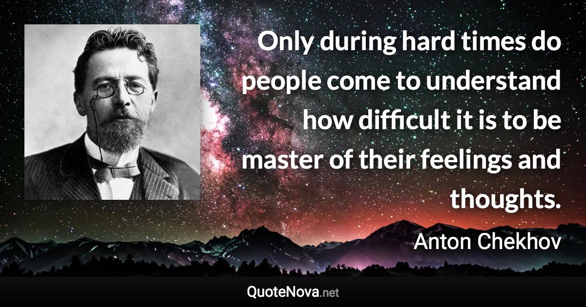 Only during hard times do people come to understand how difficult it is to be master of their feelings and thoughts. - Anton Chekhov quote
