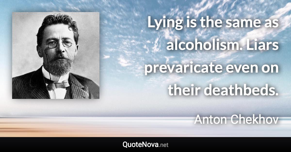 Lying is the same as alcoholism. Liars prevaricate even on their deathbeds. - Anton Chekhov quote