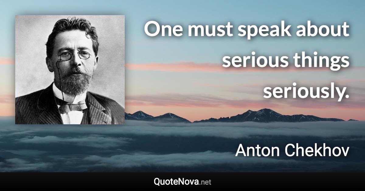 One must speak about serious things seriously. - Anton Chekhov quote