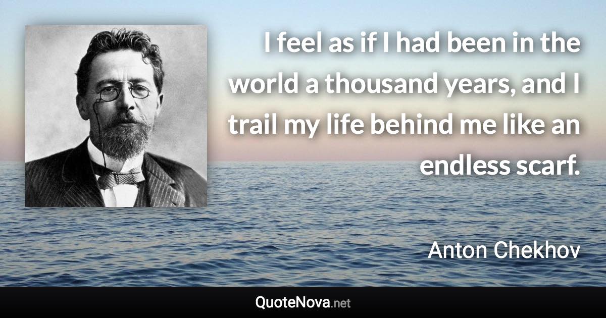 I feel as if I had been in the world a thousand years, and I trail my life behind me like an endless scarf. - Anton Chekhov quote