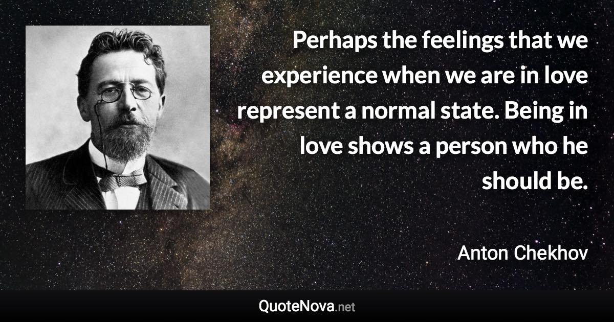 Perhaps the feelings that we experience when we are in love represent a normal state. Being in love shows a person who he should be. - Anton Chekhov quote