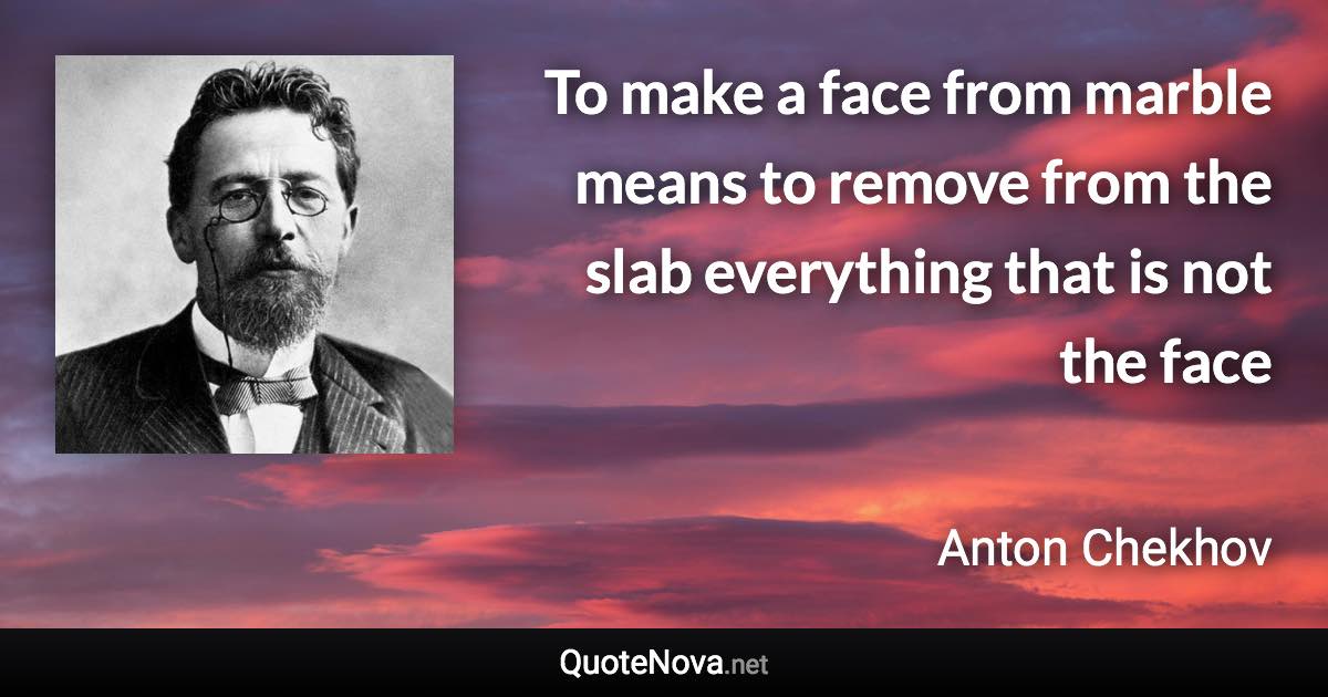 To make a face from marble means to remove from the slab everything that is not the face - Anton Chekhov quote