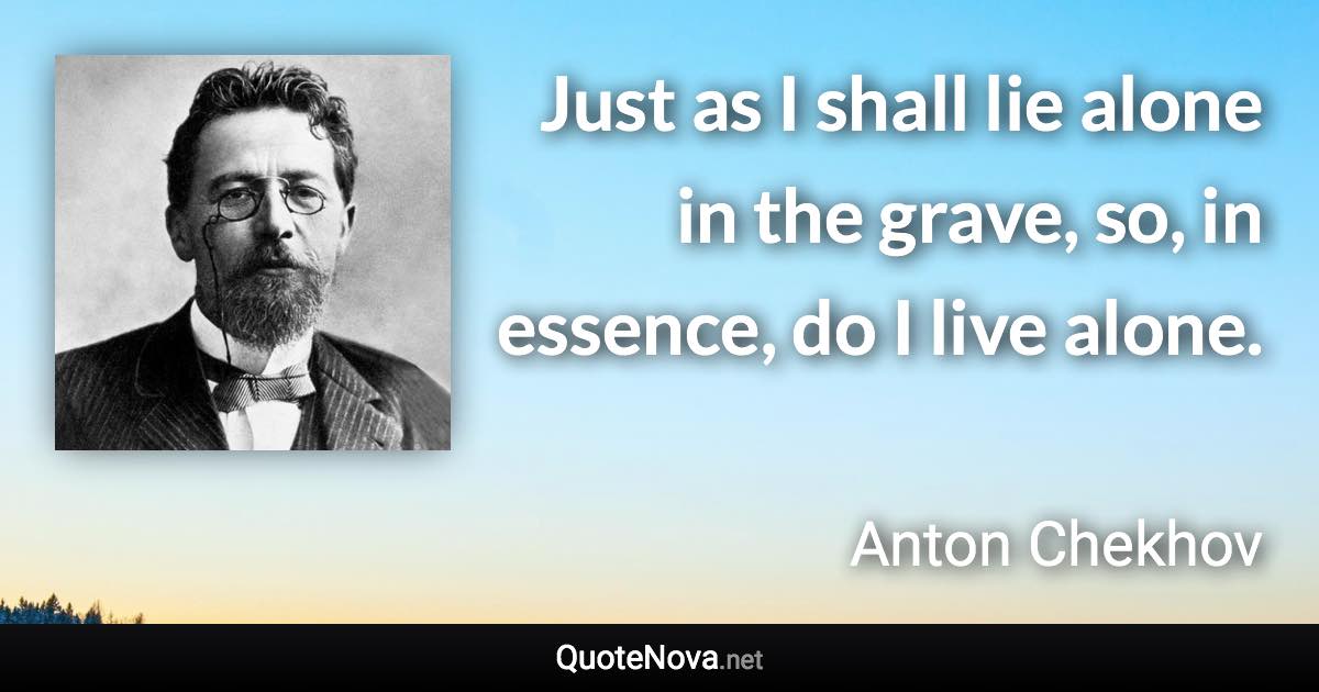 Just as I shall lie alone in the grave, so, in essence, do I live alone. - Anton Chekhov quote