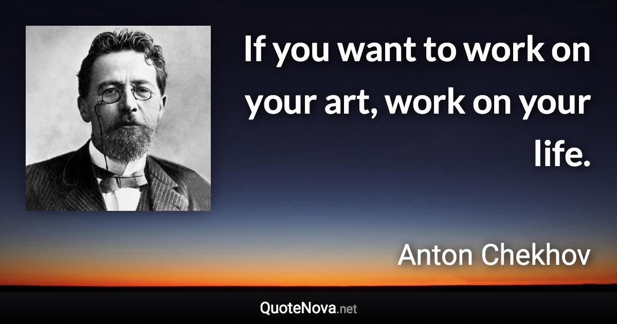 If you want to work on your art, work on your life. - Anton Chekhov quote