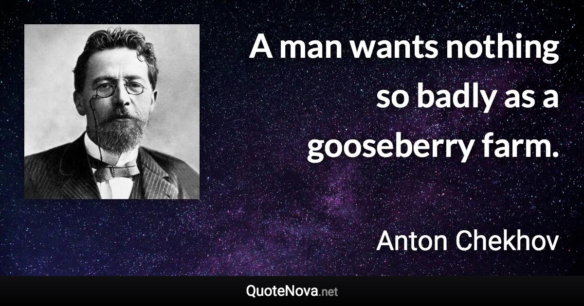 A man wants nothing so badly as a gooseberry farm. - Anton Chekhov quote