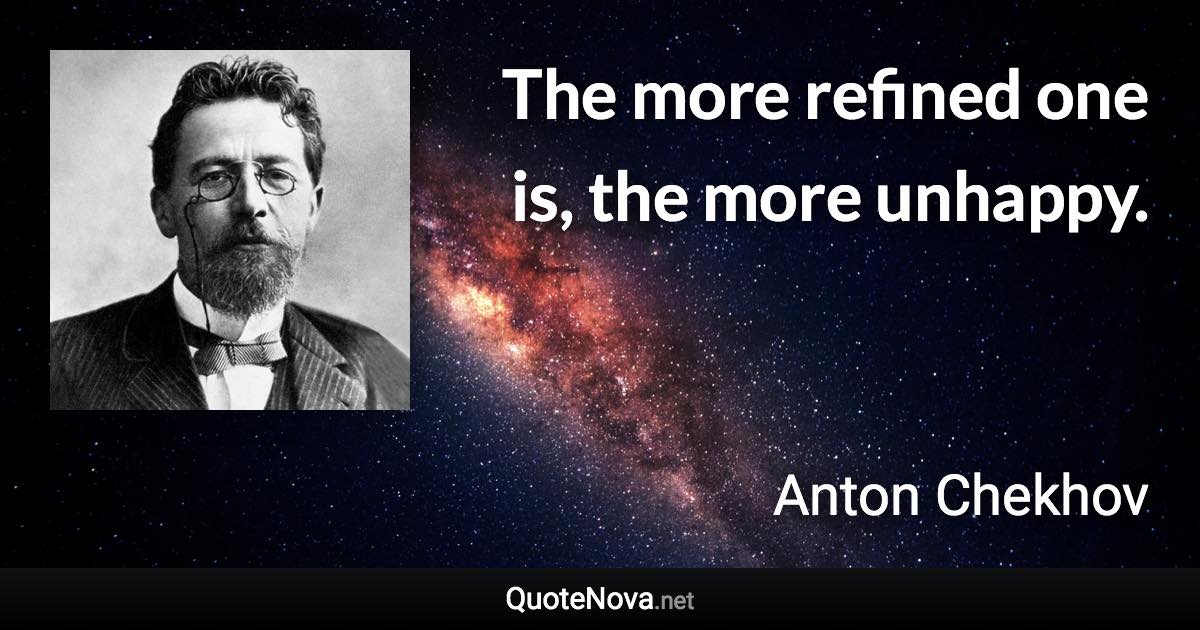 The more refined one is, the more unhappy. - Anton Chekhov quote
