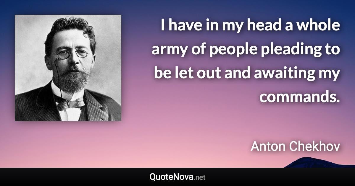 I have in my head a whole army of people pleading to be let out and awaiting my commands. - Anton Chekhov quote