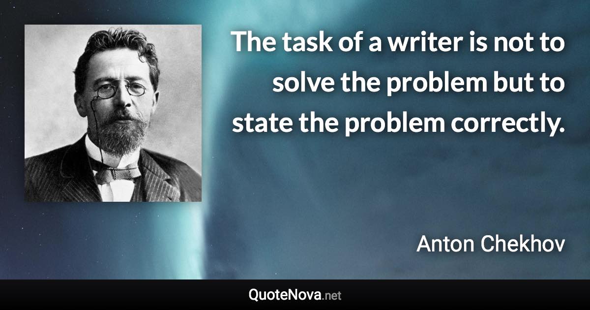 The task of a writer is not to solve the problem but to state the problem correctly. - Anton Chekhov quote